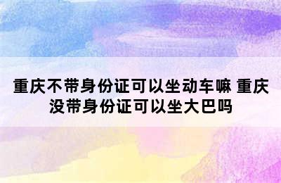 重庆不带身份证可以坐动车嘛 重庆没带身份证可以坐大巴吗